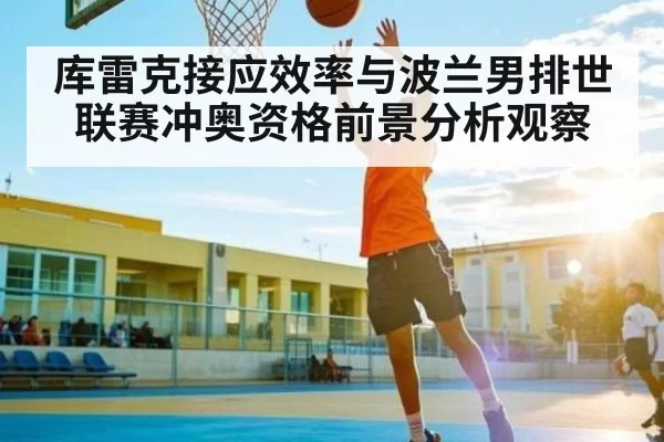 库雷克接应效率与波兰男排世联赛冲奥资格前景分析观察